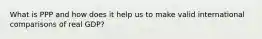 What is PPP and how does it help us to make valid international comparisons of real​ GDP?