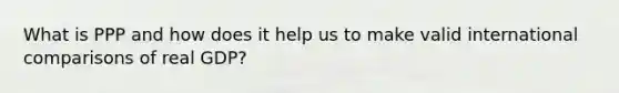 What is PPP and how does it help us to make valid international comparisons of real​ GDP?