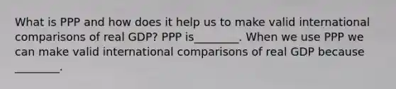 What is PPP and how does it help us to make valid international comparisons of real​ GDP? PPP is________. When we use PPP we can make valid international comparisons of real GDP because ________.