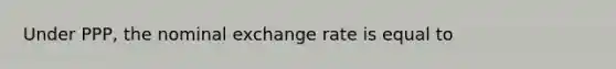 Under PPP, the nominal exchange rate is equal to