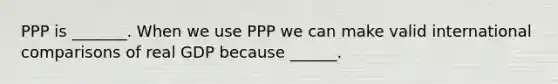 PPP is​ _______. When we use PPP we can make valid international comparisons of real GDP because​ ______.