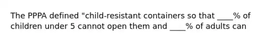 The PPPA defined "child-resistant containers so that ____% of children under 5 cannot open them and ____% of adults can