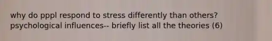 why do pppl respond to stress differently than others? psychological influences-- briefly list all the theories (6)