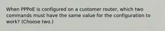 When PPPoE is configured on a customer router, which two commands must have the same value for the configuration to work? (Choose two.)