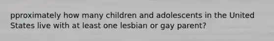 pproximately how many children and adolescents in the United States live with at least one lesbian or gay parent?