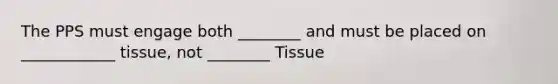 The PPS must engage both ________ and must be placed on ____________ tissue, not ________ Tissue