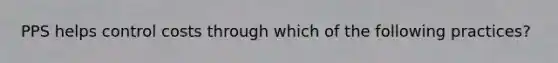 PPS helps control costs through which of the following practices?