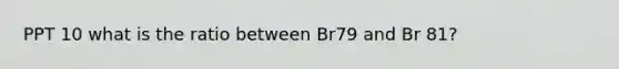 PPT 10 what is the ratio between Br79 and Br 81?