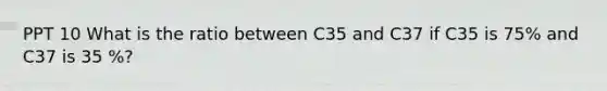 PPT 10 What is the ratio between C35 and C37 if C35 is 75% and C37 is 35 %?