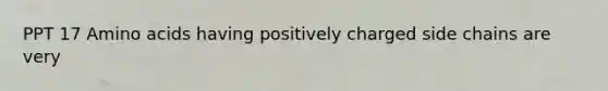 PPT 17 Amino acids having positively charged side chains are very