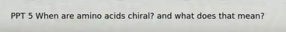 PPT 5 When are amino acids chiral? and what does that mean?