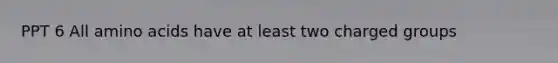 PPT 6 All amino acids have at least two charged groups