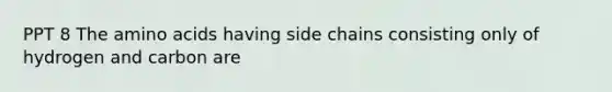 PPT 8 The amino acids having side chains consisting only of hydrogen and carbon are