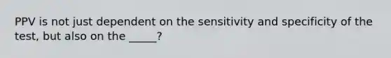 PPV is not just dependent on the sensitivity and specificity of the test, but also on the _____?