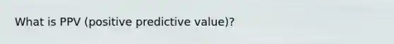 What is PPV (positive predictive value)?