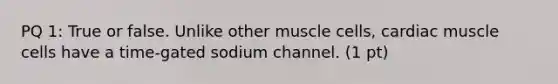 PQ 1: True or false. Unlike other muscle cells, cardiac muscle cells have a time-gated sodium channel. (1 pt)