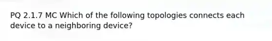 PQ 2.1.7 MC Which of the following topologies connects each device to a neighboring device?