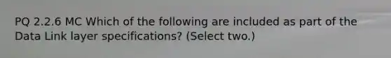 PQ 2.2.6 MC Which of the following are included as part of the Data Link layer specifications? (Select two.)