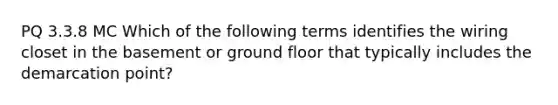 PQ 3.3.8 MC Which of the following terms identifies the wiring closet in the basement or ground floor that typically includes the demarcation point?