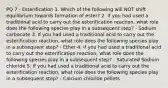 PQ 7 - Esterification 1. Which of the following will NOT shift equilibrium towards formation of ester? 2. If you had used a traditional acid to carry out the esterification reaction, what role does the following species play in a subsequent step? - Sodium carbonate 3. If you had used a traditional acid to carry out the esterification reaction, what role does the following species play in a subsequent step? - Ether 4. If you had used a traditional acid to carry out the esterification reaction, what role does the following species play in a subsequent step? - Saturated Sodium chloride 5. If you had used a traditional acid to carry out the esterification reaction, what role does the following species play in a subsequent step? - Calcium chloride pellets