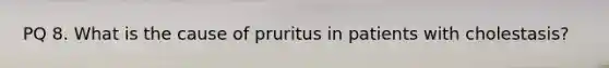 PQ 8. What is the cause of pruritus in patients with cholestasis?