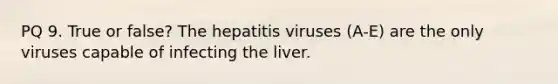 PQ 9. True or false? The hepatitis viruses (A-E) are the only viruses capable of infecting the liver.