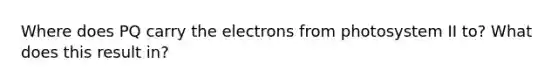 Where does PQ carry the electrons from photosystem II to? What does this result in?