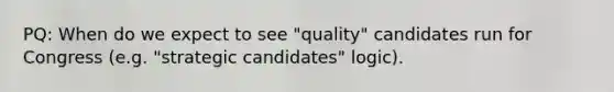 PQ: When do we expect to see "quality" candidates run for Congress (e.g. "strategic candidates" logic).