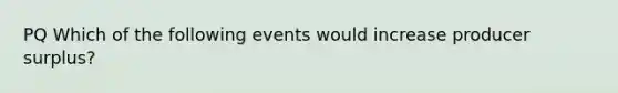 PQ Which of the following events would increase producer surplus?