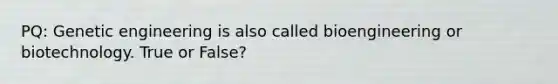 PQ: Genetic engineering is also called bioengineering or biotechnology. True or False?