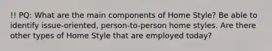 !! PQ: What are the main components of Home Style? Be able to identify issue-oriented, person-to-person home styles. Are there other types of Home Style that are employed today?