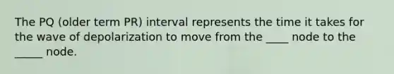 The PQ (older term PR) interval represents the time it takes for the wave of depolarization to move from the ____ node to the _____ node.