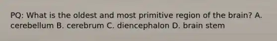 PQ: What is the oldest and most primitive region of the brain? A. cerebellum B. cerebrum C. diencephalon D. brain stem