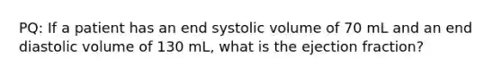 PQ: If a patient has an end systolic volume of 70 mL and an end diastolic volume of 130 mL, what is the ejection fraction?