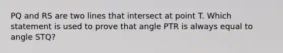 PQ and RS are two lines that intersect at point T. Which statement is used to prove that angle PTR is always equal to angle STQ?