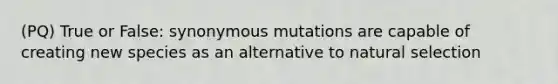 (PQ) True or False: synonymous mutations are capable of creating new species as an alternative to natural selection