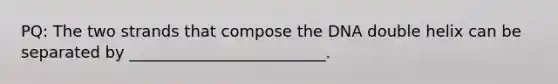 PQ: The two strands that compose the DNA double helix can be separated by _________________________.