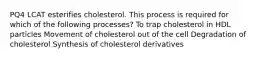 PQ4 LCAT esterifies cholesterol. This process is required for which of the following processes? To trap cholesterol in HDL particles Movement of cholesterol out of the cell Degradation of cholesterol Synthesis of cholesterol derivatives