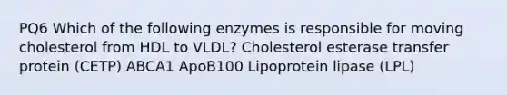 PQ6 Which of the following enzymes is responsible for moving cholesterol from HDL to VLDL? Cholesterol esterase transfer protein (CETP) ABCA1 ApoB100 Lipoprotein lipase (LPL)