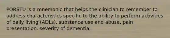 PQRSTU is a mnemonic that helps the clinician to remember to address characteristics specific to the ability to perform activities of daily living (ADLs). substance use and abuse. pain presentation. severity of dementia.