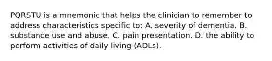 PQRSTU is a mnemonic that helps the clinician to remember to address characteristics specific to: A. severity of dementia. B. substance use and abuse. C. pain presentation. D. the ability to perform activities of daily living (ADLs).