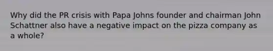 Why did the PR crisis with Papa Johns founder and chairman John Schattner also have a negative impact on the pizza company as a whole?