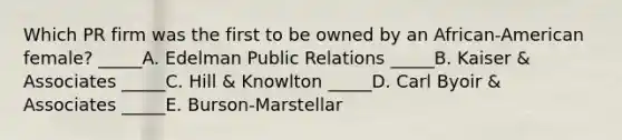 Which PR firm was the first to be owned by an African-American female? _____A. Edelman Public Relations _____B. Kaiser & Associates _____C. Hill & Knowlton _____D. Carl Byoir & Associates _____E. Burson-Marstellar