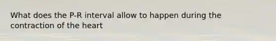What does the P-R interval allow to happen during the contraction of the heart