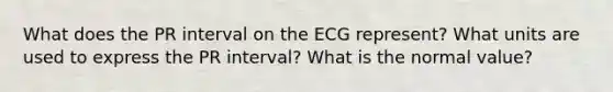 What does the PR interval on the ECG represent? What units are used to express the PR interval? What is the normal value?