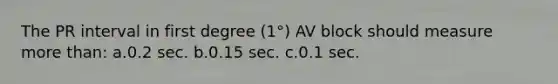 The PR interval in first degree (1°) AV block should measure more than: a.0.2 sec. b.0.15 sec. c.0.1 sec.