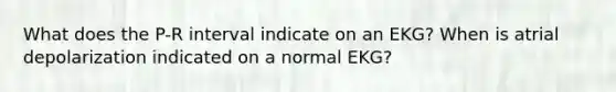 What does the P-R interval indicate on an EKG? When is atrial depolarization indicated on a normal EKG?