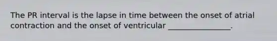 The PR interval is the lapse in time between the onset of atrial contraction and the onset of ventricular ________________.