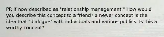 PR if now described as "relationship management." How would you describe this concept to a friend? a newer concept is the idea that "dialogue" with individuals and various publics. Is this a worthy concept?