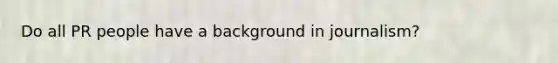 Do all PR people have a background in journalism?